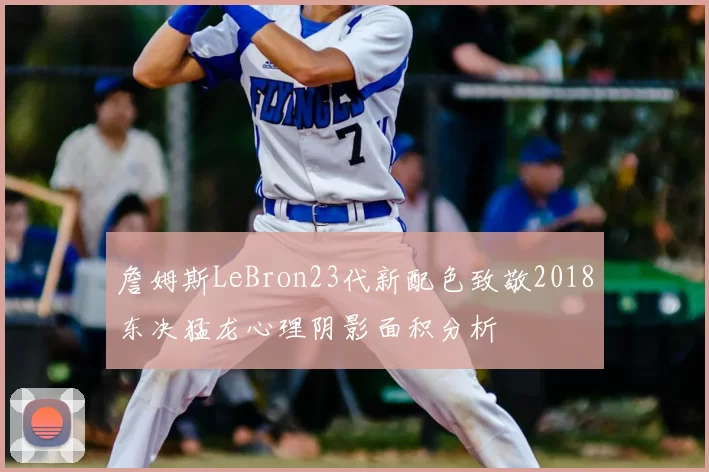詹姆斯LeBron23代新配色致敬2018东决猛龙心理阴影面积分析