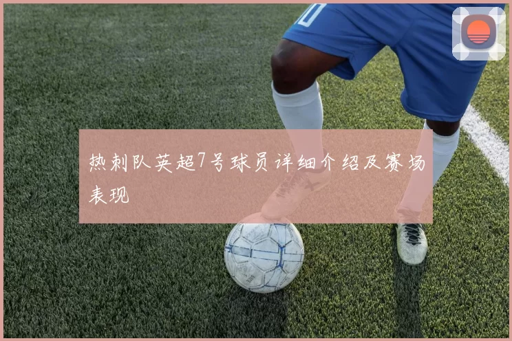 热刺队英超7号球员详细介绍及赛场表现