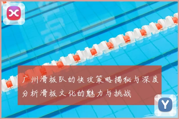 广州滑板队的快攻策略揭秘与深度分析滑板文化的魅力与挑战