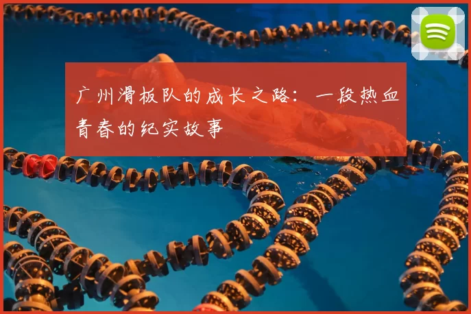 广州滑板队的成长之路：一段热血青春的纪实故事