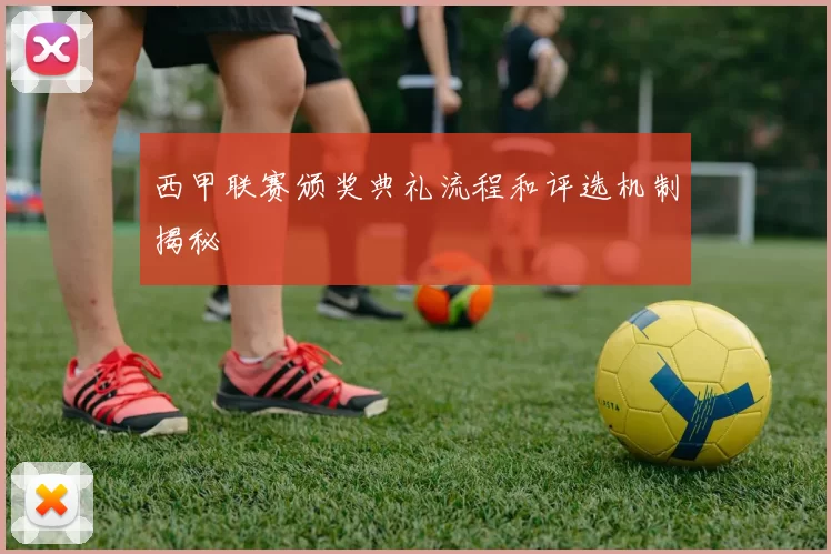 西甲联赛颁奖典礼流程和评选机制揭秘