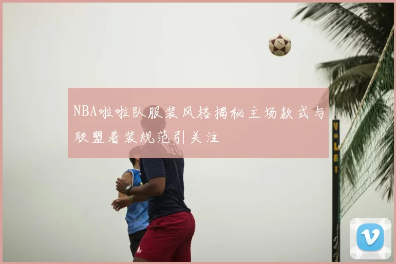 NBA啦啦队服装风格揭秘主场款式与联盟着装规范引关注