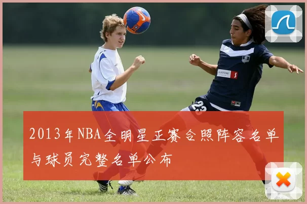 2013年NBA全明星正赛合照阵容名单与球员完整名单公布