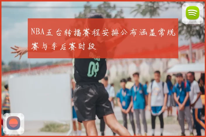 NBA五台转播赛程安排公布涵盖常规赛与季后赛时段