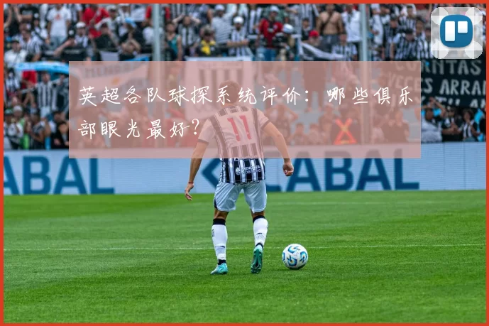 英超各队球探系统评价:哪些俱乐部眼光最好?