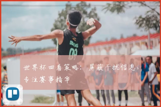 世界杯回看策略：屏蔽干扰信息，专注赛事精华