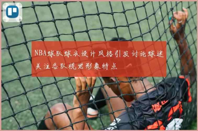 NBA球队球衣设计风格引发讨论球迷关注各队视觉形象特点