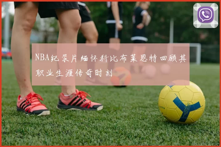 NBA纪录片缅怀科比布莱恩特回顾其职业生涯传奇时刻