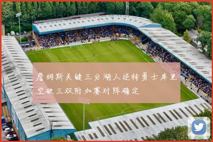 詹姆斯关键三分湖人逆转勇士库里空砍三双附加赛对阵确定