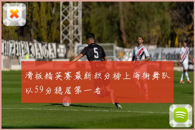 滑板精英赛最新积分榜上海街舞队以59分稳居第一名