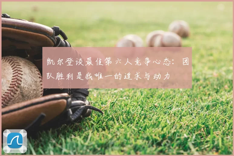 凯尔登谈最佳第六人竞争心态:团队胜利是我唯一的追求与动力