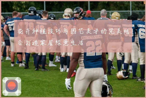 花卉种植技巧与园艺美学的完美结合打造家居绿意生活
