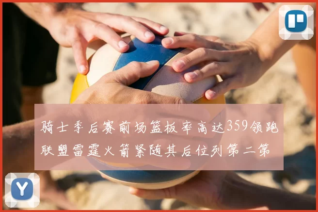 骑士季后赛前场篮板率高达359领跑联盟雷霆火箭紧随其后位列第二第三