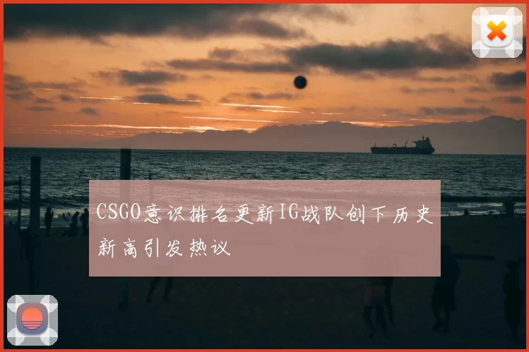 CSGO意识排名更新IG战队创下历史新高引发热议