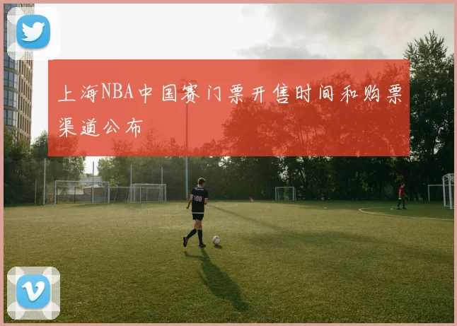 上海NBA中国赛门票开售时间和购票渠道公布