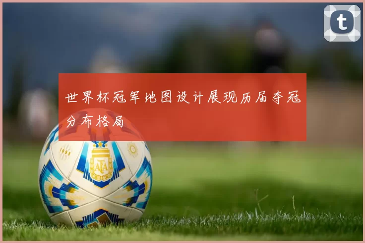 世界杯冠军地图设计展现历届夺冠分布格局