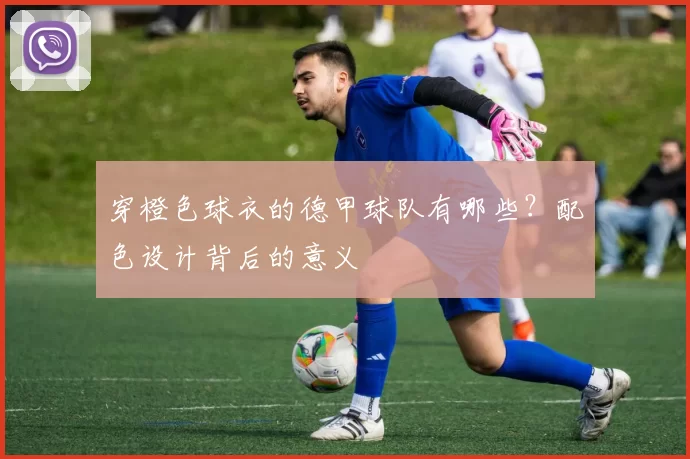 穿橙色球衣的德甲球队有哪些？配色设计背后的意义