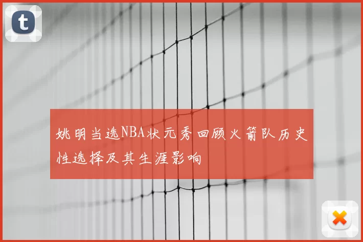 姚明当选NBA状元秀回顾火箭队历史性选择及其生涯影响