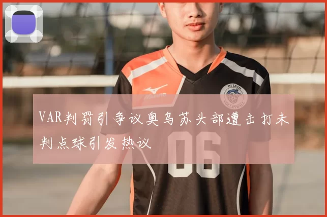 VAR判罚引争议奥乌苏头部遭击打未判点球引发热议