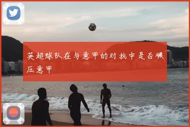 英超球队在与意甲的对抗中是否碾压意甲