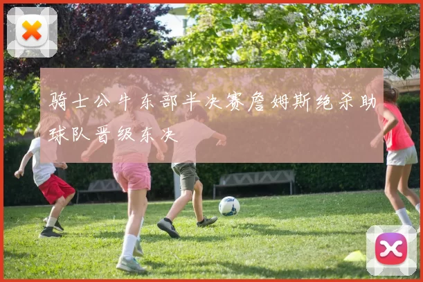 骑士公牛东部半决赛詹姆斯绝杀助球队晋级东决