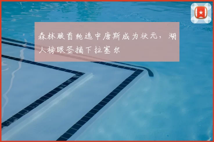 森林狼首轮选中唐斯成为状元，湖人榜眼签摘下拉塞尔