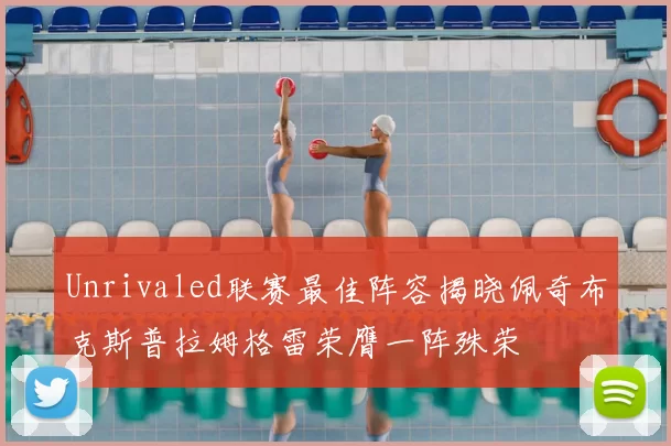 Unrivaled联赛最佳阵容揭晓佩奇布克斯普拉姆格雷荣膺一阵殊荣