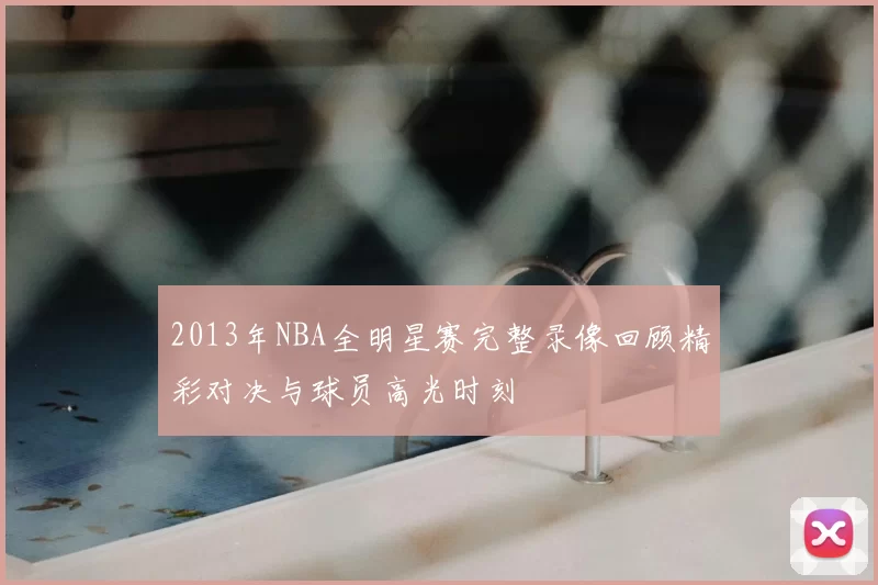 2013年NBA全明星赛完整录像回顾精彩对决与球员高光时刻