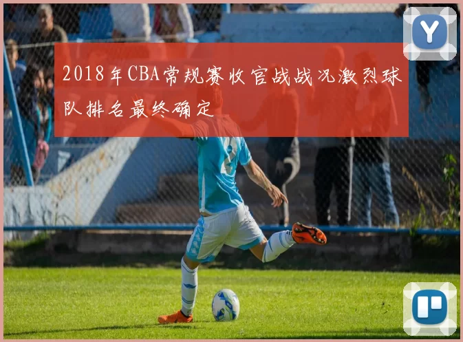 2018年CBA常规赛收官战战况激烈球队排名最终确定