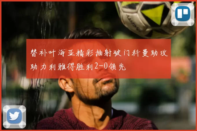替补叶海亚精彩抽射破门科曼助攻助力利雅得胜利2-0领先