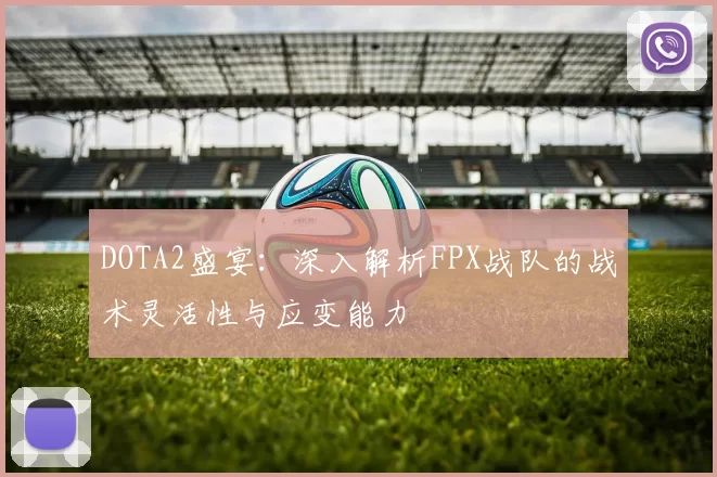 DOTA2盛宴：深入解析FPX战队的战术灵活性与应变能力