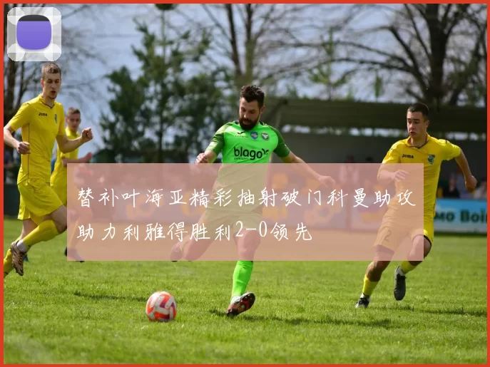 替补叶海亚精彩抽射破门科曼助攻助力利雅得胜利2-0领先