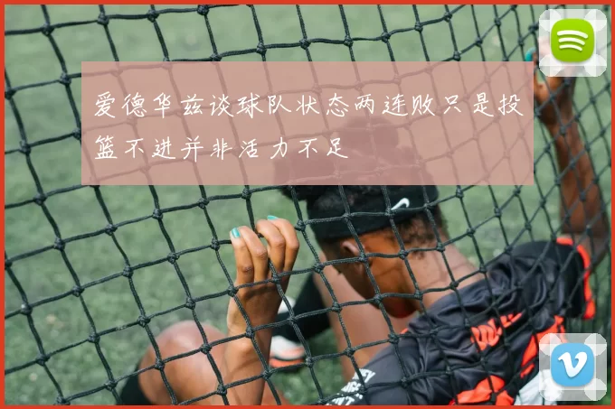 爱德华兹谈球队状态两连败只是投篮不进并非活力不足