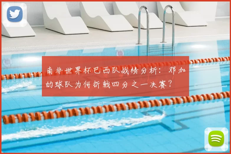 南非世界杯巴西队战绩分析：邓加的球队为何折戟四分之一决赛？