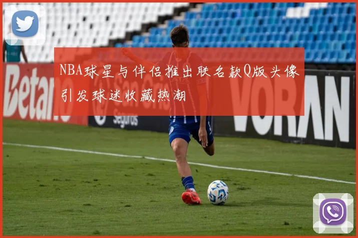 NBA球星与伴侣推出联名款Q版头像引发球迷收藏热潮