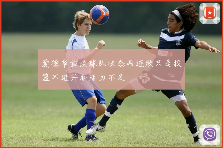 爱德华兹谈球队状态两连败只是投篮不进并非活力不足