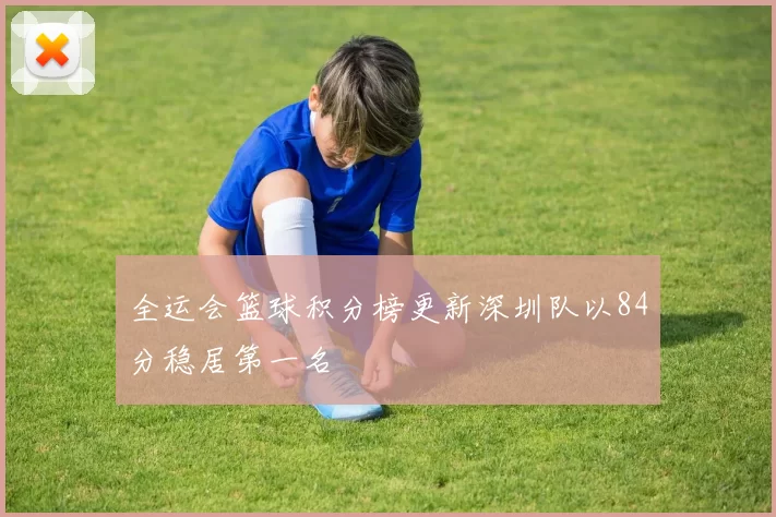 全运会篮球积分榜更新深圳队以84分稳居第一名