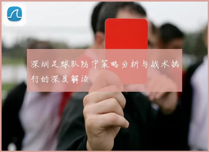 深圳足球队防守策略分析与战术执行的深度解读