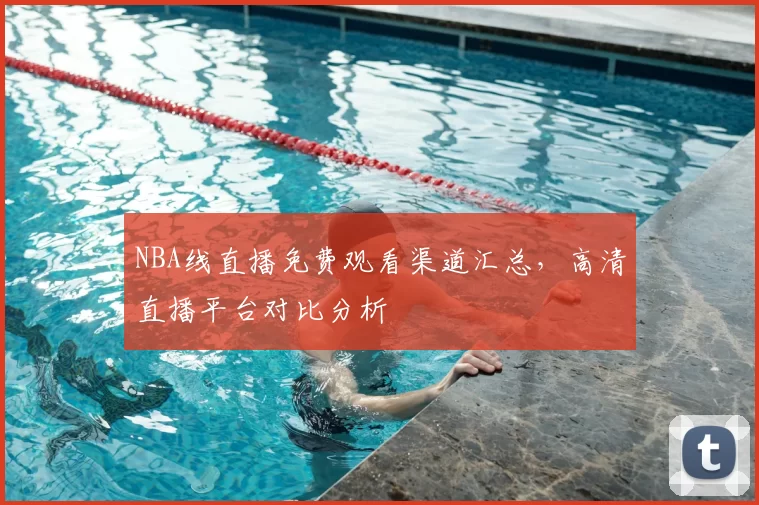 NBA线直播免费观看渠道汇总，高清直播平台对比分析