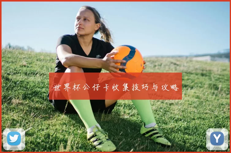 世界杯公仔卡收集技巧与攻略