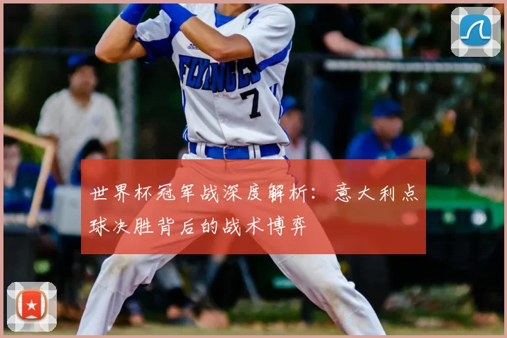 世界杯冠军战深度解析:意大利点球决胜背后的战术博弈