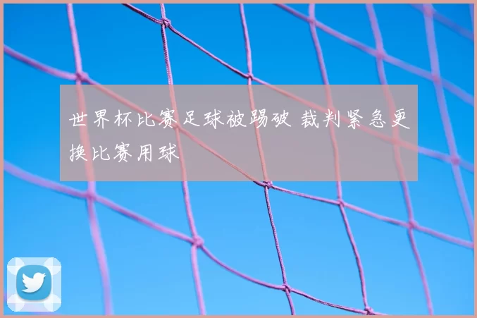 世界杯比赛足球被踢破 裁判紧急更换比赛用球