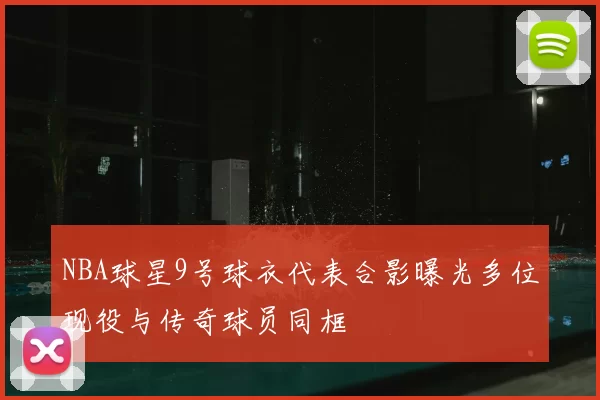 NBA球星9号球衣代表合影曝光多位现役与传奇球员同框