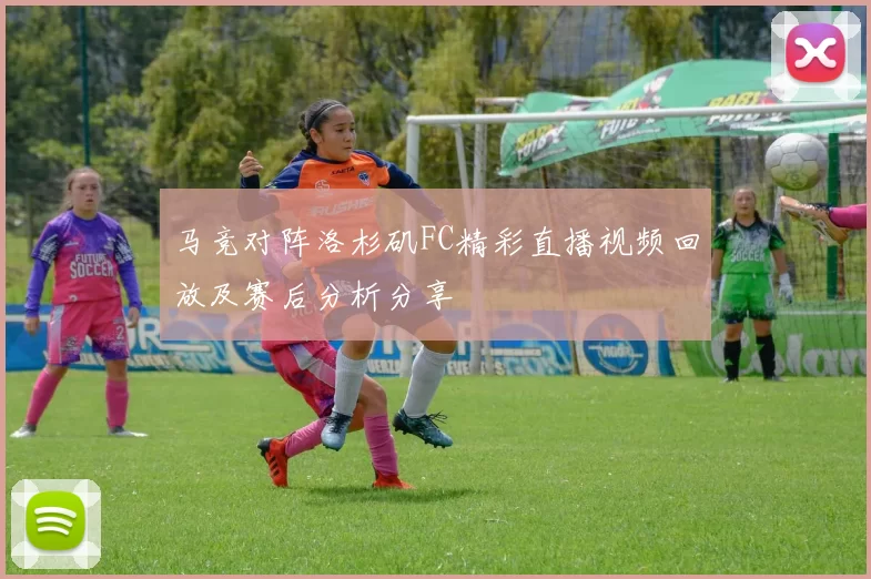 马竞对阵洛杉矶FC精彩直播视频回放及赛后分析分享
