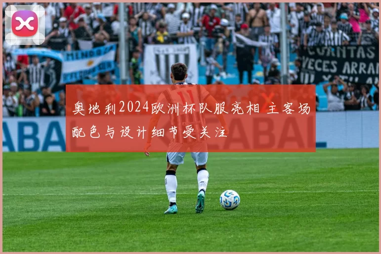 奥地利2024欧洲杯队服亮相 主客场配色与设计细节受关注