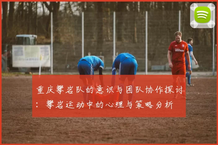 重庆攀岩队的意识与团队协作探讨:攀岩运动中的心理与策略分析