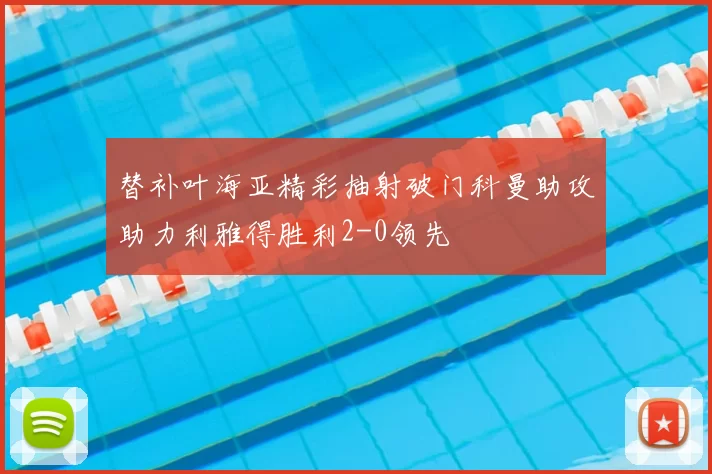 替补叶海亚精彩抽射破门科曼助攻助力利雅得胜利2-0领先