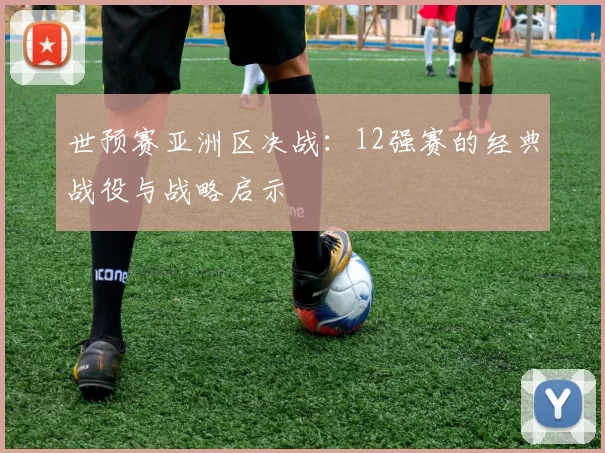 世预赛亚洲区决战：12强赛的经典战役与战略启示