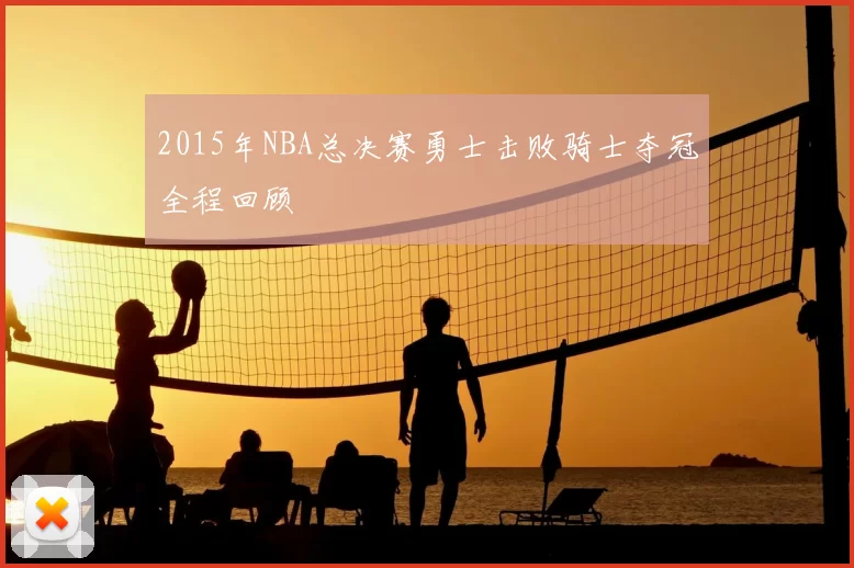 2015年NBA总决赛勇士击败骑士夺冠全程回顾