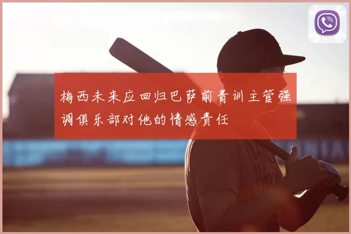 梅西未来应回归巴萨前青训主管强调俱乐部对他的情感责任